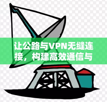 让公路与VPN无缝连接，构建高效通信与物流的新范式
