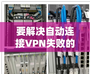 要解决自动连接VPN失败的问题,可以按照以下步骤进行 要解决自动连接VPN失败的问题,可以按照以下步骤进行