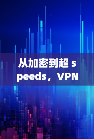 从加密到超 speeds，VPN加速器的未来趋势