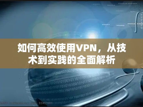 如何高效使用VPN，从技术到实践的全面解析