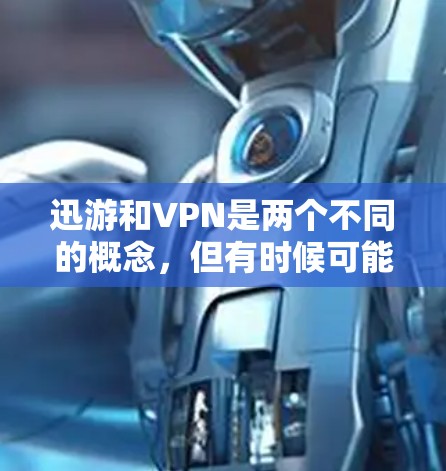 迅游和VPN是两个不同的概念，但有时候可能会混淆。以下是它们的区别和一些基本信息
