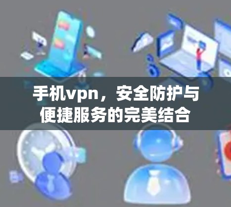 手机vpn，安全防护与便捷服务的完美结合