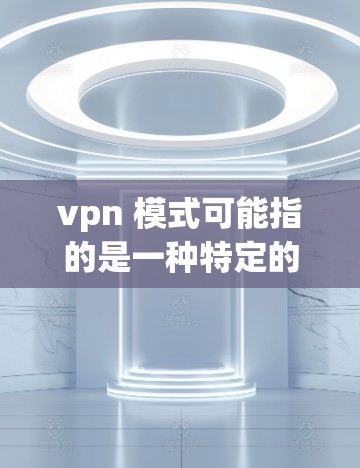 vpn 模式可能指的是一种特定的模式或协议，可能是VPN模式（Network Virtualization Pattern）或VPN模式（VNP模式）等。以下是一些可能的解释和建议