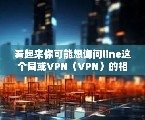 看起来你可能想询问line这个词或VPN（VPN）的相关内容。以下是一些可能的解释