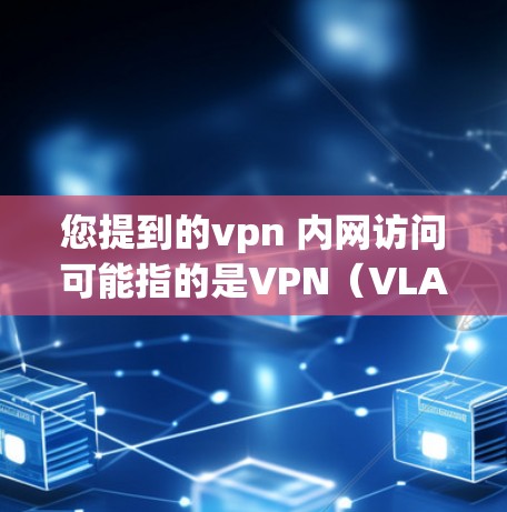您提到的vpn 内网访问可能指的是VPN（VLAN）或VPN（VPN）相关的访问。VPN通常用于在互联网上进行跨国访问，确保数据安全