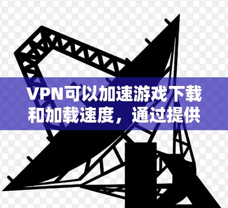 VPN可以加速游戏下载和加载速度，通过提供技术支持和优化下载流程，使游戏下载和加载更快。然而，需要注意以下几点