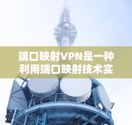 端口映射VPN是一种利用端口映射技术实现对多个服务器的共享访问方式，通过共享主端口或子端口来管理资源和内容，从而节省带宽和提高网络性能。以下是端口映射VPN的详细介绍