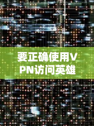 要正确使用VPN访问英雄联盟游戏，需要注意以下几点