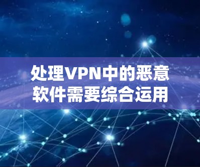 处理VPN中的恶意软件需要综合运用工具、策略和安全措施。以下是一步步的解决方案 处理VPN中的恶意软件需要综合运用工具、策略和安全措施。以下是一步步的解决方案
