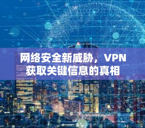 网络安全新威胁,VPN获取关键信息的真相 网络安全新威胁,VPN获取关键信息的真相