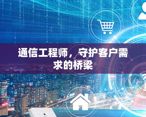 通信工程师,守护客户需求的桥梁 通信工程师,守护客户需求的桥梁