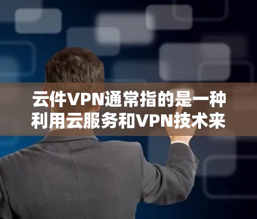 云件VPN通常指的是一种利用云服务和VPN技术来安全传输文件的方法。具体来说，云件VPN可以将文件从用户云服务中的云服务器安全传输到目标云服务器或目标服务器，确保文件的安全性、隐私性和数据加密