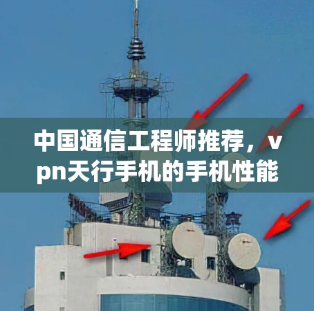中国通信工程师推荐,vpn天行手机的手机性能与体验 中国通信工程师推荐,vpn天行手机的手机性能与体验