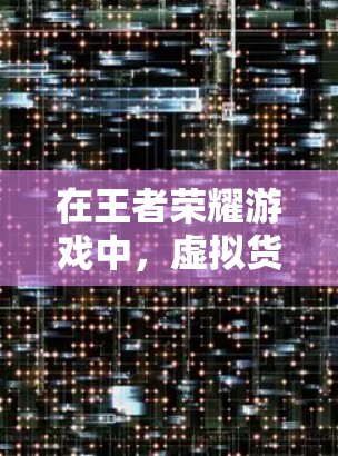在王者荣耀游戏中，虚拟货币通常被称为游戏币（简称游戏币）主要用于玩家之间的交易和游戏中的活动。以下是关于游戏币的一些关键信息