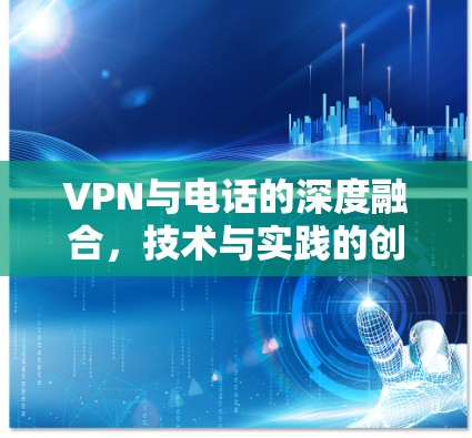 VPN与电话的深度融合，技术与实践的创新之路