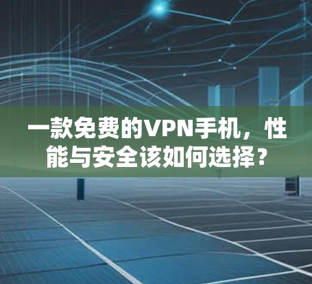 一款免费的VPN手机,性能与安全该如何选择? 一款免费的VPN手机,性能与安全该如何选择?