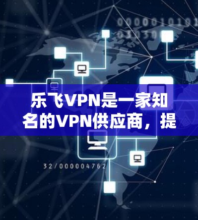 乐飞VPN是一家知名的VPN供应商，提供多种类型的VPN服务，帮助用户安全地理直互联网。乐飞VPN主要业务涵盖国内、国际、企业等多种需求。以下是一些关于乐飞VPN的详细介绍