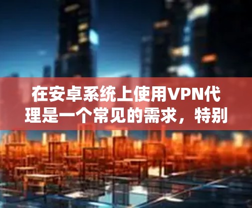 在安卓系统上使用VPN代理是一个常见的需求，特别是在需要快速接入互联网或需要保护隐私的情况下。以下是几种常见的安卓VPN代理工具及其使用方法
