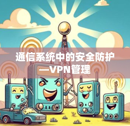 通信系统中的安全防护—VPN管理 通信系统中的安全防护—VPN管理