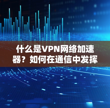 什么是VPN网络加速器？如何在通信中发挥更大作用？