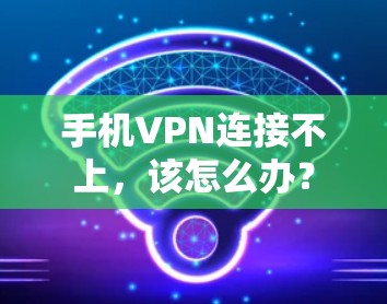 手机VPN连接不上,该怎么办? 手机VPN连接不上,该怎么办?