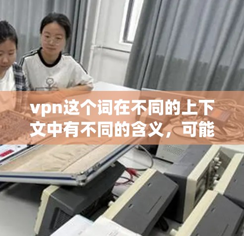 vpn这个词在不同的上下文中有不同的含义,可能指的是VPN(Virtual Private Network,虚拟网络)也可能是其他品牌或产品的缩写。以下是一些可能的解释和建议 vpn这个词在不同的上下文中有不同的含义,可能指的是VPN(Virtual Private Network,虚拟网络)也可能是其他品牌或产品的缩写。以下是一些可能的解释和建议