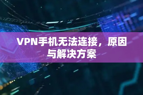 VPN手机无法连接,原因与解决方案 VPN手机无法连接,原因与解决方案