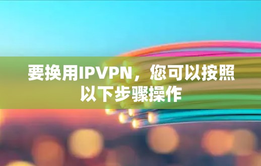 要换用IPVPN,您可以按照以下步骤操作 要换用IPVPN,您可以按照以下步骤操作