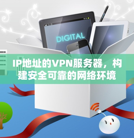 IP地址的VPN服务器,构建安全可靠的网络环境 IP地址的VPN服务器,构建安全可靠的网络环境