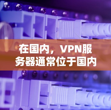在国内,VPN服务器通常位于国内或与国内服务器类似的地理位置,提供VPN服务。以下是一些关于在国内使用VPN服务器的要点和建议 在国内,VPN服务器通常位于国内或与国内服务器类似的地理位置,提供VPN服务。以下是一些关于在国内使用VPN服务器的要点和建议