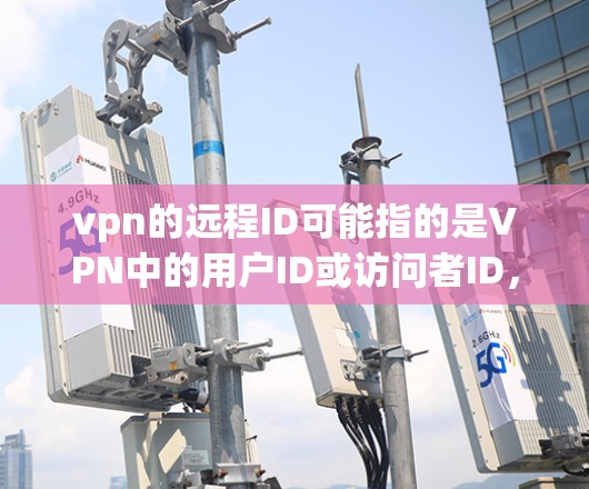 vpn的远程ID可能指的是VPN中的用户ID或访问者ID，用于标识和管理用户或访问者的身份。这些ID通常用于登录、访问控制和权限管理，以确保安全和合规。以下是关于vpn的远程ID的详细解释