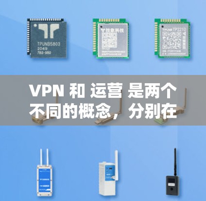 VPN 和 运营 是两个不同的概念,分别在不同领域中应用。以下是对这两个术语的简单介绍 VPN 和 运营 是两个不同的概念,分别在不同领域中应用。以下是对这两个术语的简单介绍