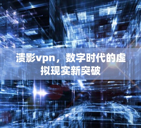 溃影vpn,数字时代的虚拟现实新突破 溃影vpn,数字时代的虚拟现实新突破
