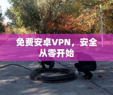 免费安卓VPN,安全从零开始 免费安卓VPN,安全从零开始