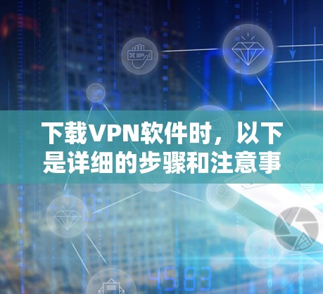 下载VPN软件时,以下是详细的步骤和注意事项 下载VPN软件时,以下是详细的步骤和注意事项