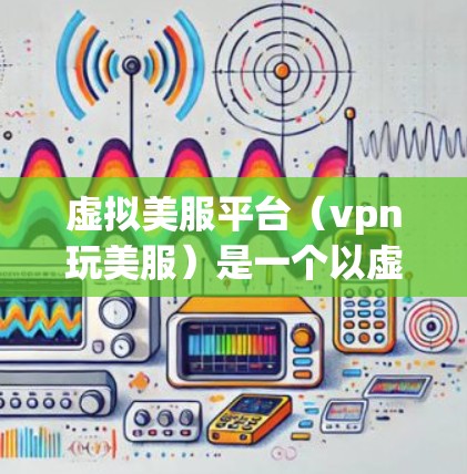 虚拟美服平台(vpn玩美服)是一个以虚拟现实(VR)为背景的美业服务平台,用户可以通过其购买和下载虚拟美人的图片和视频。以下是对其运营的关键点的详细分析 虚拟美服平台(vpn玩美服)是一个以虚拟现实(VR)为背景的美业服务平台,用户可以通过其购买和下载虚拟美人的图片和视频。以下是对其运营的关键点的详细分析