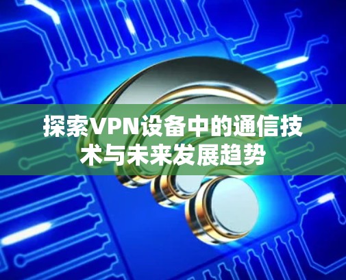 探索VPN设备中的通信技术与未来发展趋势 探索VPN设备中的通信技术与未来发展趋势