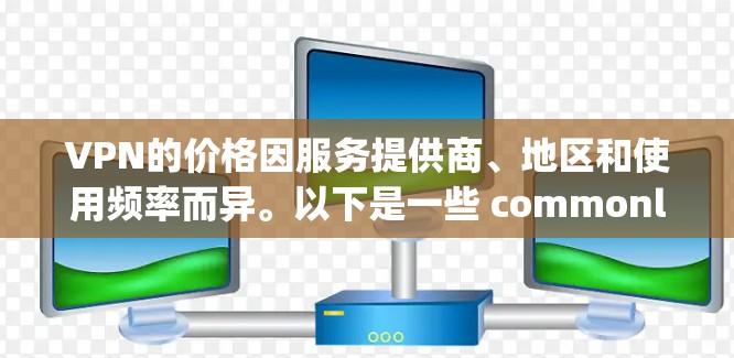 VPN的价格因服务提供商、地区和使用频率而异。以下是一些 commonly used VPN 服务的价格参考 VPN的价格因服务提供商、地区和使用频率而异。以下是一些 commonly used VPN 服务的价格参考