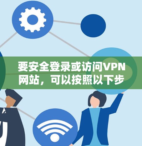 要安全登录或访问VPN网站，可以按照以下步骤进行