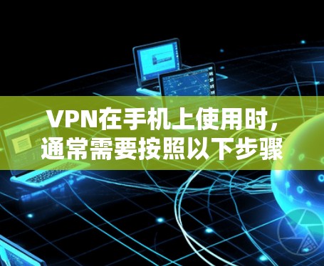 VPN在手机上使用时，通常需要按照以下步骤进行操作