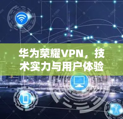 华为荣耀VPN,技术实力与用户体验的完美融合 华为荣耀VPN,技术实力与用户体验的完美融合