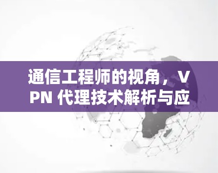 通信工程师的视角,VPN 代理技术解析与应用展望 通信工程师的视角,VPN 代理技术解析与应用展望
