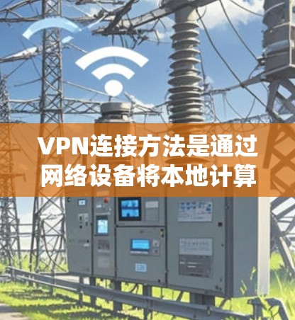 VPN连接方法是通过网络设备将本地计算机连接到远程服务器或设备，以实现视频观看或下载。以下是详细的步骤指南