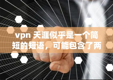 vpn 天涯似乎是一个简短的短语,可能包含了两个词的组合,即VPN(VPN)和天涯(天涯)让我尝试解释这两个词的含义以及它们可能的组合意义 vpn 天涯似乎是一个简短的短语,可能包含了两个词的组合,即VPN(VPN)和天涯(天涯)让我尝试解释这两个词的含义以及它们可能的组合意义