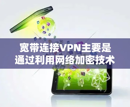 宽带连接VPN主要是通过利用网络加密技术,让用户可以在家中连接到国外的网络服务,从而访问更安全、更远程的资源。以下是详细步骤和注意事项 宽带连接VPN主要是通过利用网络加密技术,让用户可以在家中连接到国外的网络服务,从而访问更安全、更远程的资源。以下是详细步骤和注意事项