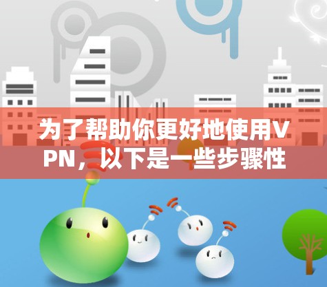 为了帮助你更好地使用VPN,以下是一些步骤性的指导,结合了常见的操作和常见问题的解决方案 为了帮助你更好地使用VPN,以下是一些步骤性的指导,结合了常见的操作和常见问题的解决方案