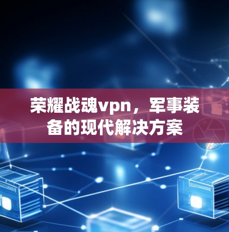 荣耀战魂vpn,军事装备的现代解决方案 荣耀战魂vpn,军事装备的现代解决方案