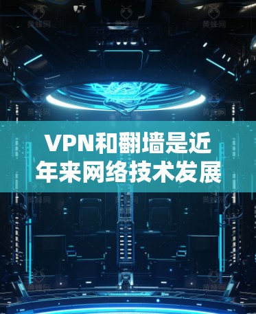 VPN和翻墙是近年来网络技术发展中的两个重要概念，以下是对这两个概念的详细分析和解答