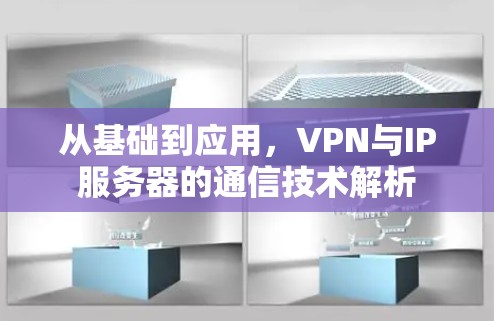 从基础到应用,VPN与IP服务器的通信技术解析 从基础到应用,VPN与IP服务器的通信技术解析