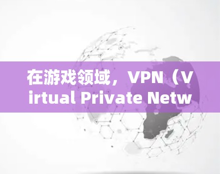 在游戏领域，VPN（Virtual Private Network,VPN）是一个非常有用的工具，它能够帮助玩家在游戏时保持数据的安全性和隐私。以下是关于VPN在游戏中的应用及考虑因素的详细说明